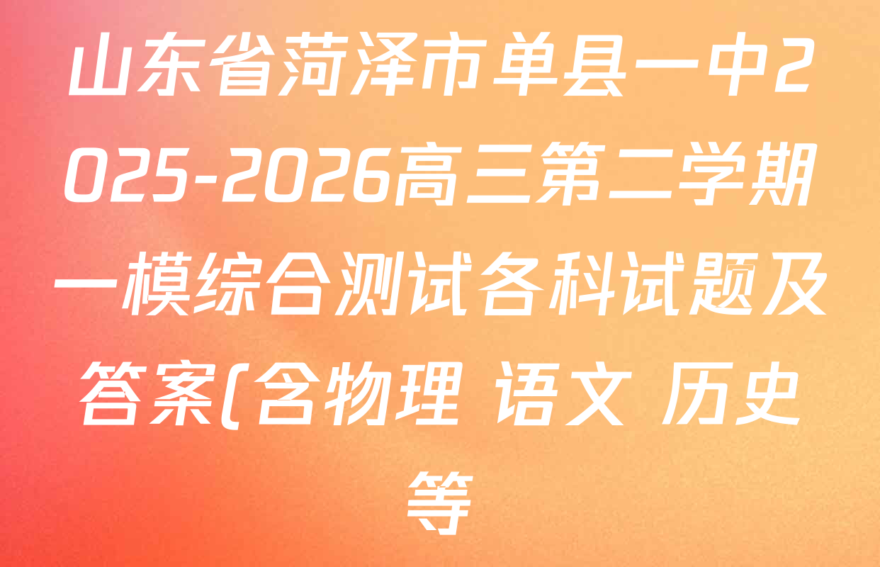 山东省菏泽市单县一中2025-2026高三第二学期一模综合测试各科试题及答案(含物理 语文 历史等) 山东省菏泽市单县一中2025-2026高三第二学期一模综合测试各科试题及答案(含物理 语文 历史等)